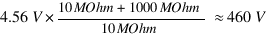 4.56V * {{10 MOhm + 1000 MOhm} / {10 MOhm}} \approx 460V